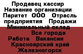 Продавец-кассир › Название организации ­ Паритет, ООО › Отрасль предприятия ­ Продажи › Минимальный оклад ­ 18 000 - Все города Работа » Вакансии   . Красноярский край,Железногорск г.